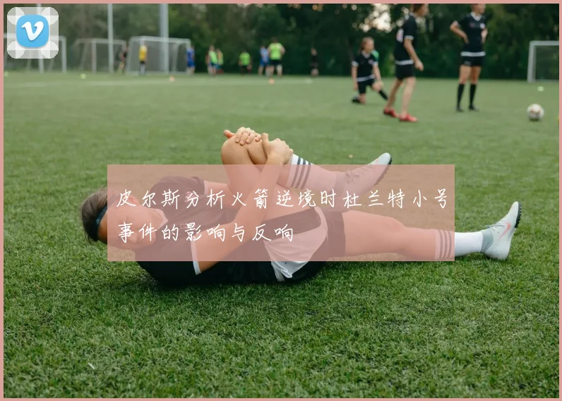 皮尔斯分析火箭逆境时杜兰特小号事件的影响与反响