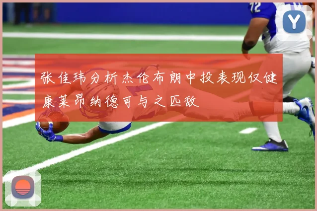 张佳玮分析杰伦布朗中投表现仅健康莱昂纳德可与之匹敌