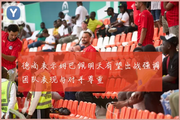德尚表示姆巴佩明天有望出战强调团队表现与对手尊重