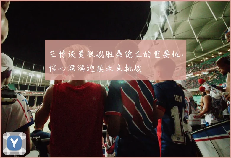 芒特谈曼联战胜桑德兰的重要性，信心满满迎接未来挑战