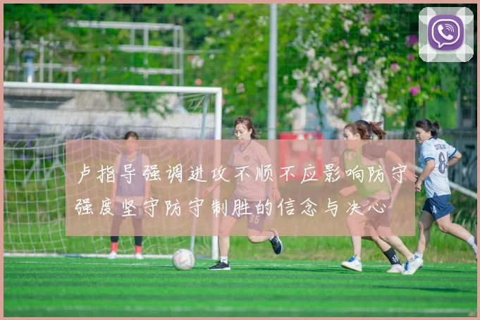 卢指导强调进攻不顺不应影响防守强度坚守防守制胜的信念与决心