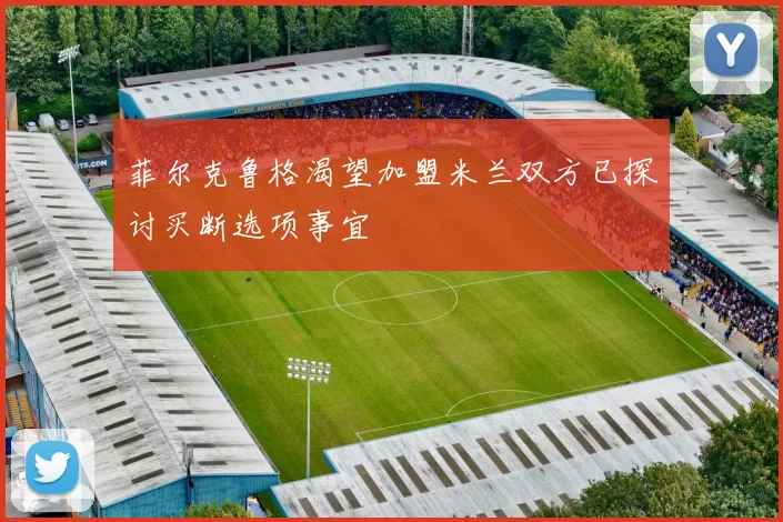 菲尔克鲁格渴望加盟米兰双方已探讨买断选项事宜
