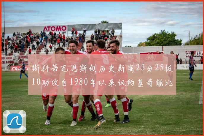 斯科蒂巴恩斯创历史新高23分25板10助攻自1980年以来仅约基奇能比肩