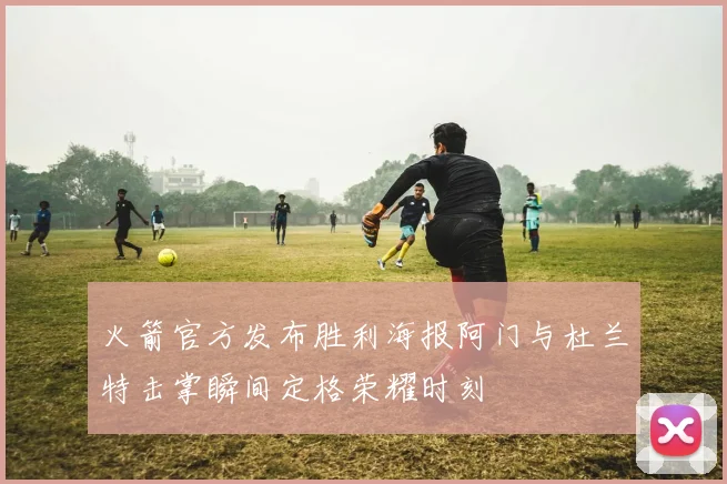 火箭官方发布胜利海报阿门与杜兰特击掌瞬间定格荣耀时刻