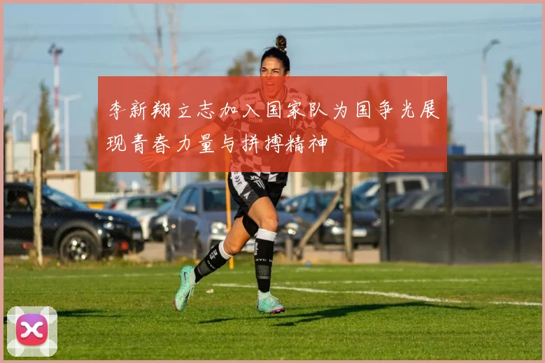 李新翔立志加入国家队为国争光展现青春力量与拼搏精神