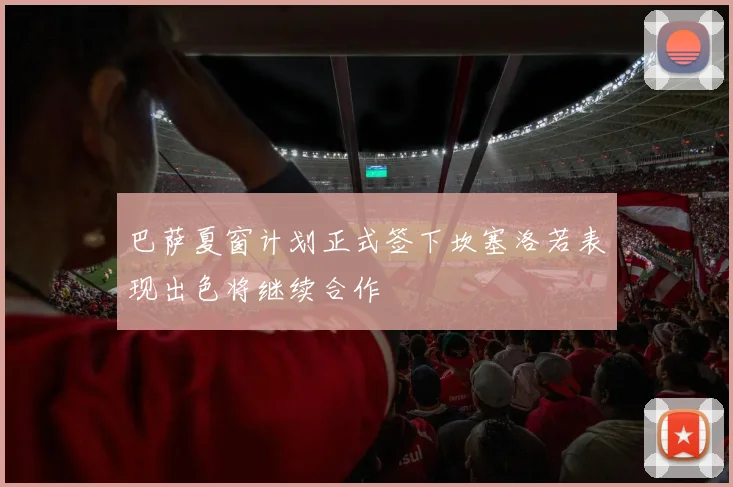 巴萨夏窗计划正式签下坎塞洛若表现出色将继续合作