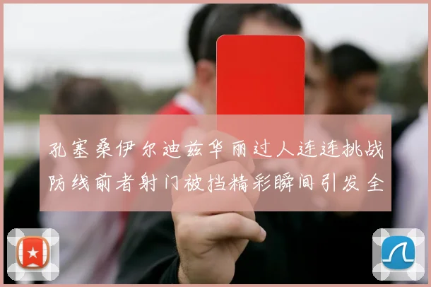 孔塞桑伊尔迪兹华丽过人连连挑战防线前者射门被挡精彩瞬间引发全场欢呼