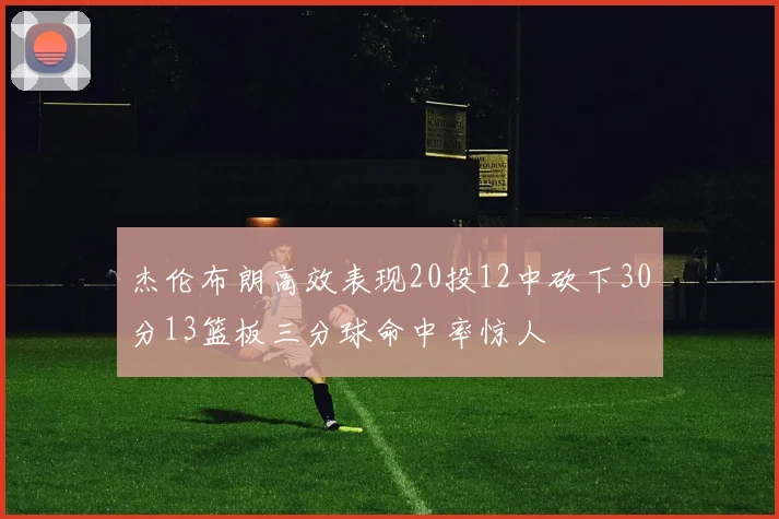 杰伦布朗高效表现20投12中砍下30分13篮板三分球命中率惊人