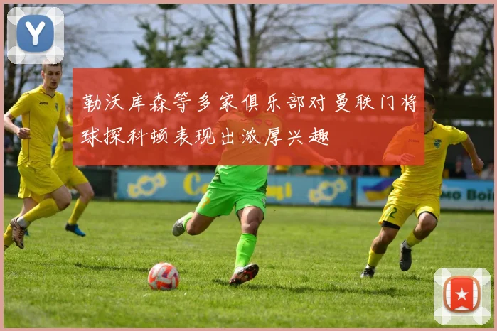 勒沃库森等多家俱乐部对曼联门将球探科顿表现出浓厚兴趣