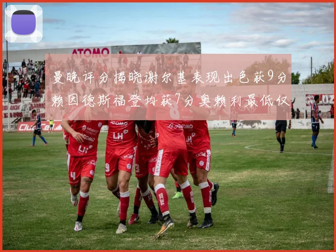 曼晚评分揭晓谢尔基表现出色获9分赖因德斯福登均获7分奥赖利最低仅5分