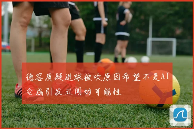 德容质疑进球被吹原因希望不是AI合成引发丑闻的可能性