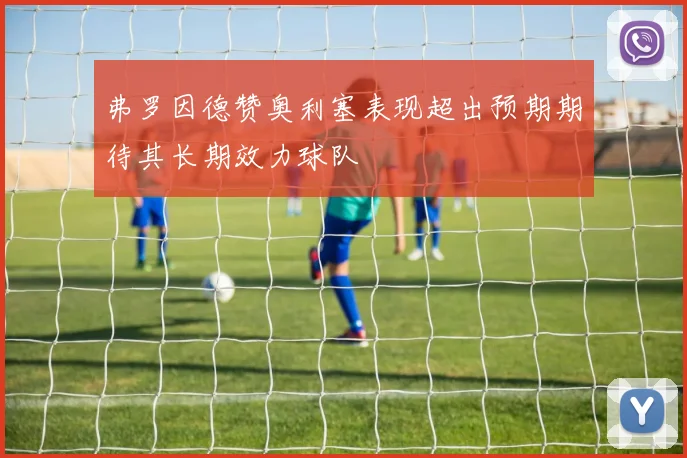 弗罗因德赞奥利塞表现超出预期期待其长期效力球队