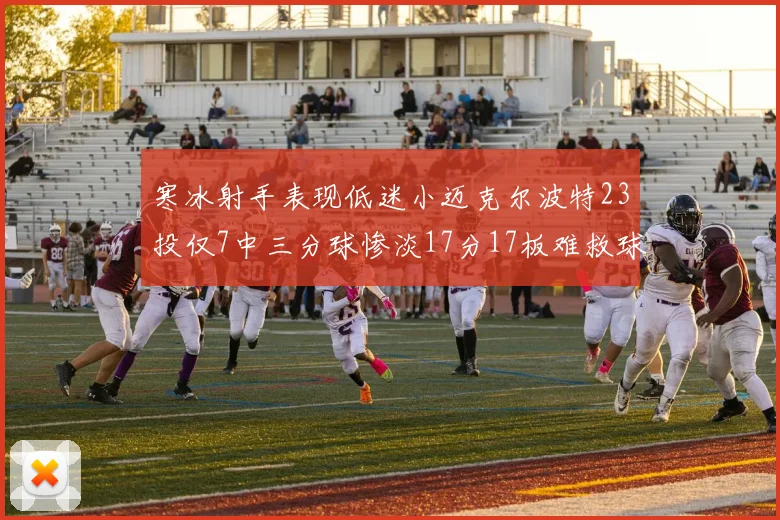 寒冰射手表现低迷小迈克尔波特23投仅7中三分球惨淡17分17板难救球队