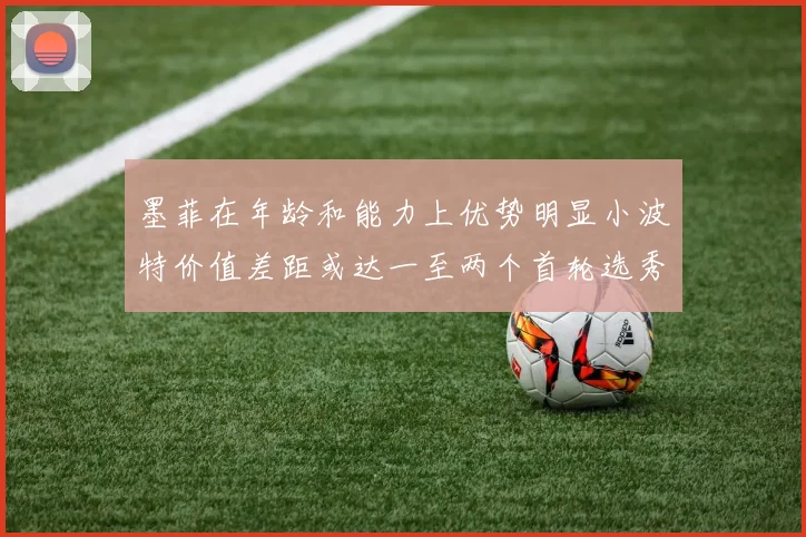 墨菲在年龄和能力上优势明显小波特价值差距或达一至两个首轮选秀权