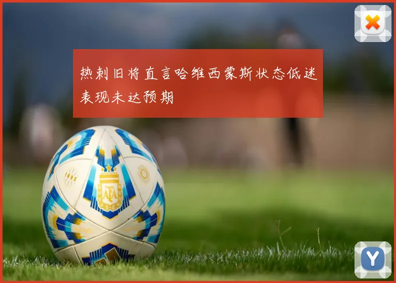 热刺旧将直言哈维西蒙斯状态低迷表现未达预期
