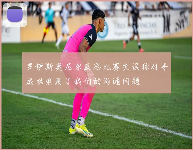 罗伊斯奥尼尔反思比赛失误称对手成功利用了我们的沟通问题