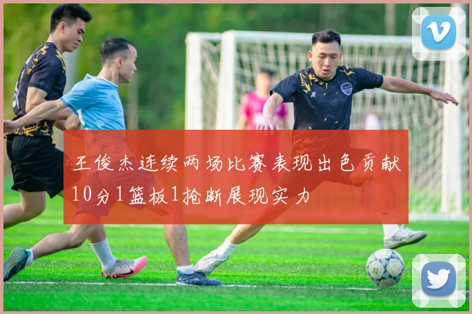 王俊杰连续两场比赛表现出色贡献10分1篮板1抢断展现实力