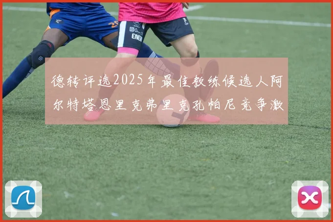 德转评选2025年最佳教练候选人阿尔特塔恩里克弗里克孔帕尼竞争激烈