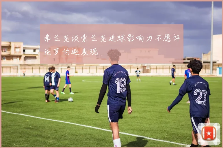 弗兰克谈索兰克进球影响力不愿评论罗伯逊表现
