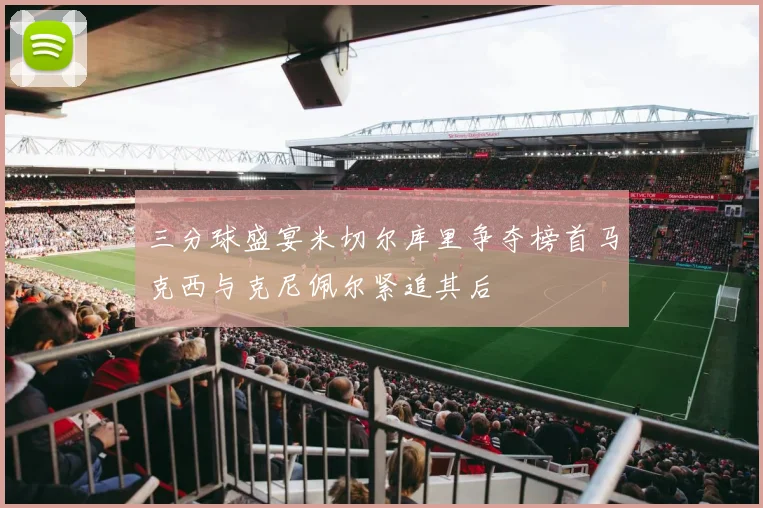 三分球盛宴米切尔库里争夺榜首马克西与克尼佩尔紧追其后