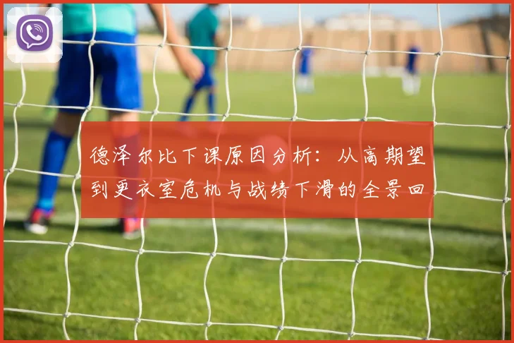 德泽尔比下课原因分析：从高期望到更衣室危机与战绩下滑的全景回顾