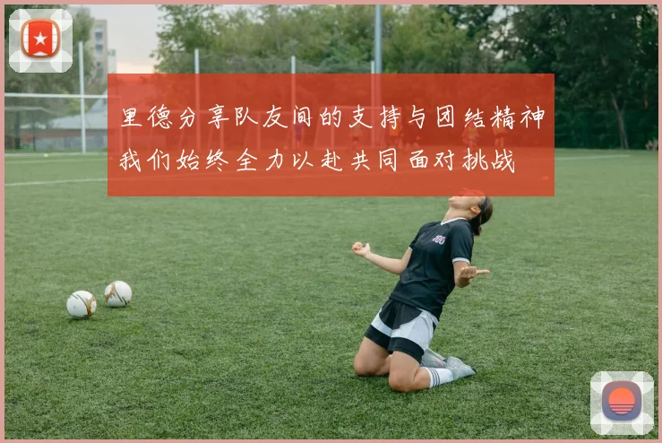 里德分享队友间的支持与团结精神我们始终全力以赴共同面对挑战