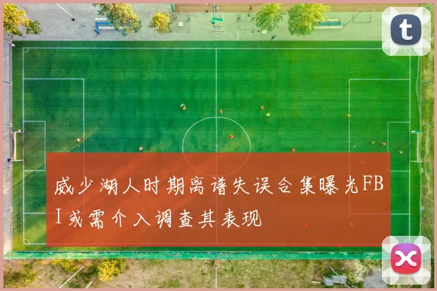 威少湖人时期离谱失误合集曝光FBI或需介入调查其表现