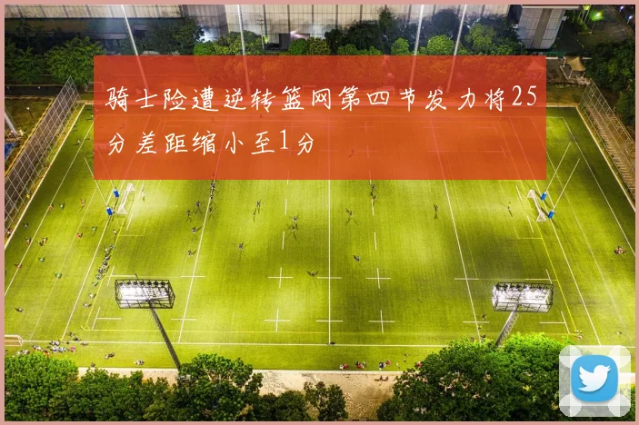 骑士险遭逆转篮网第四节发力将25分差距缩小至1分