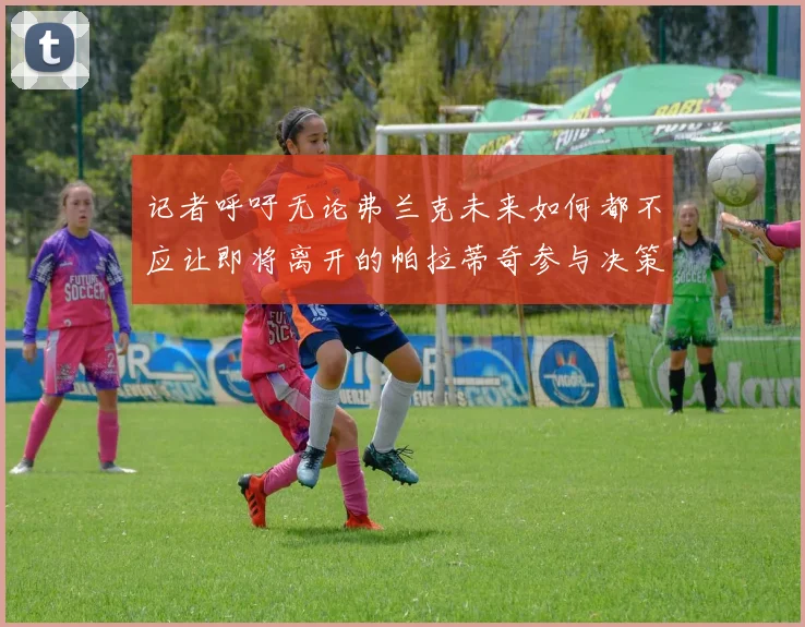记者呼吁无论弗兰克未来如何都不应让即将离开的帕拉蒂奇参与决策