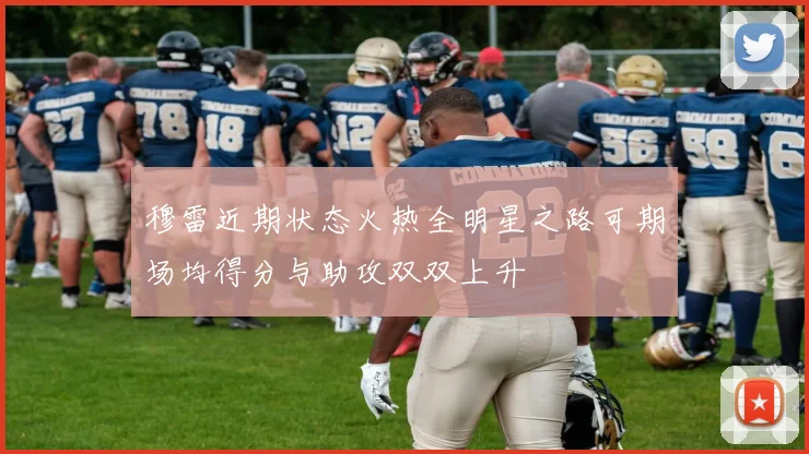 穆雷近期状态火热全明星之路可期场均得分与助攻双双上升
