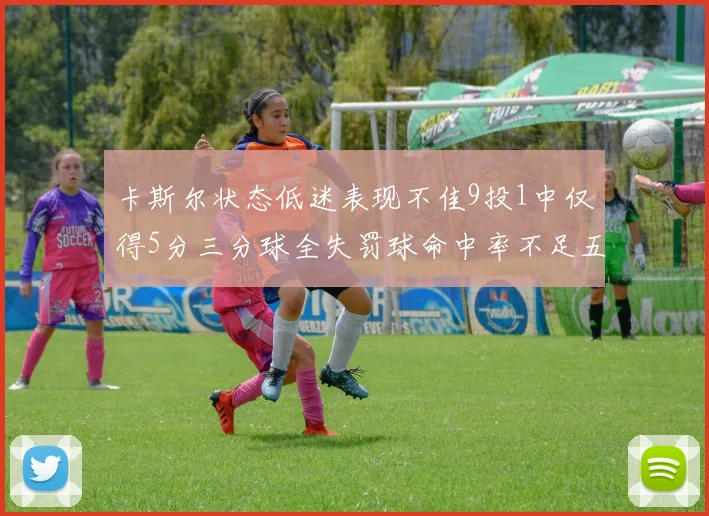 卡斯尔状态低迷表现不佳9投1中仅得5分三分球全失罚球命中率不足五成
