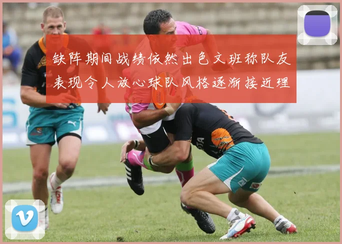 缺阵期间战绩依然出色文班称队友表现令人放心球队风格逐渐接近理想状态