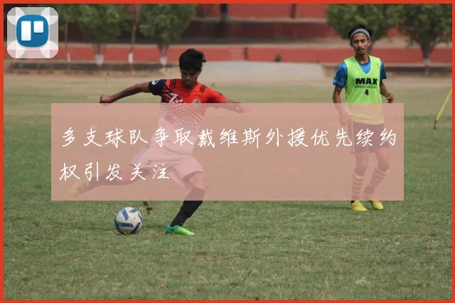 多支球队争取戴维斯外援优先续约权引发关注