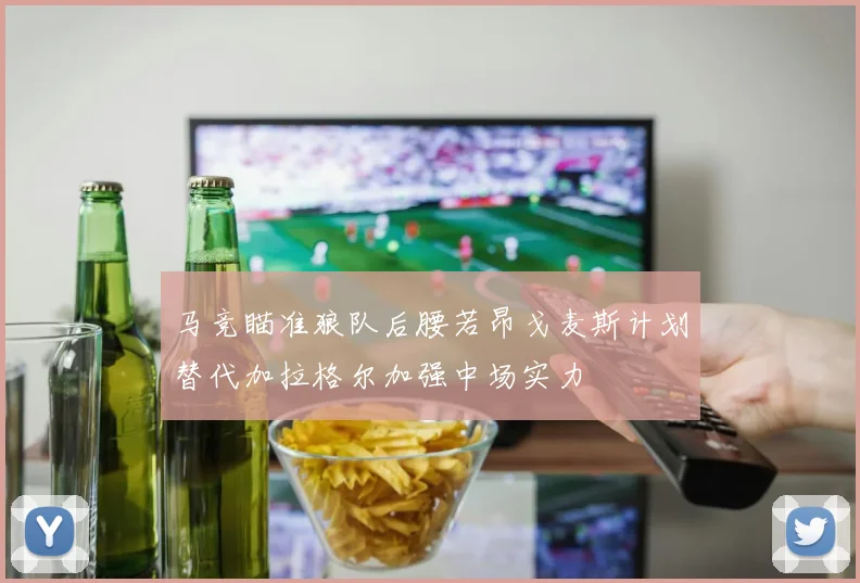 马竞瞄准狼队后腰若昂戈麦斯计划替代加拉格尔加强中场实力