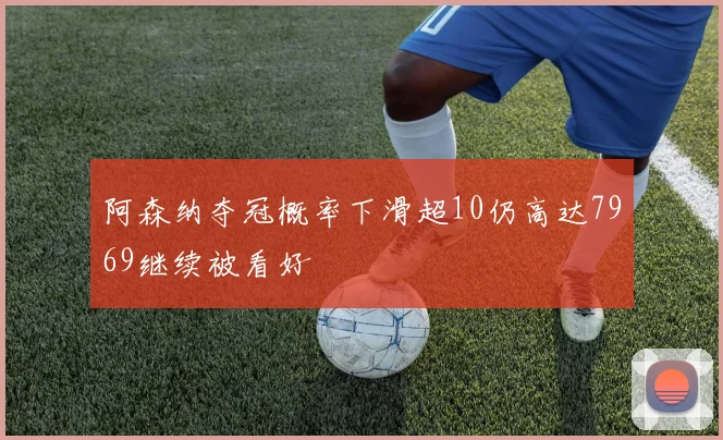 阿森纳夺冠概率下滑超10仍高达7969继续被看好