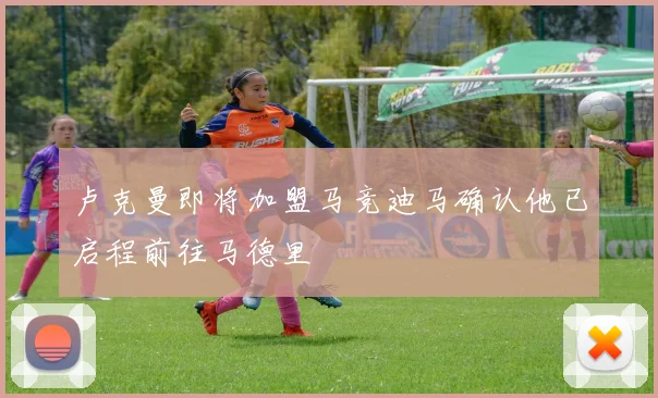 卢克曼即将加盟马竞迪马确认他已启程前往马德里