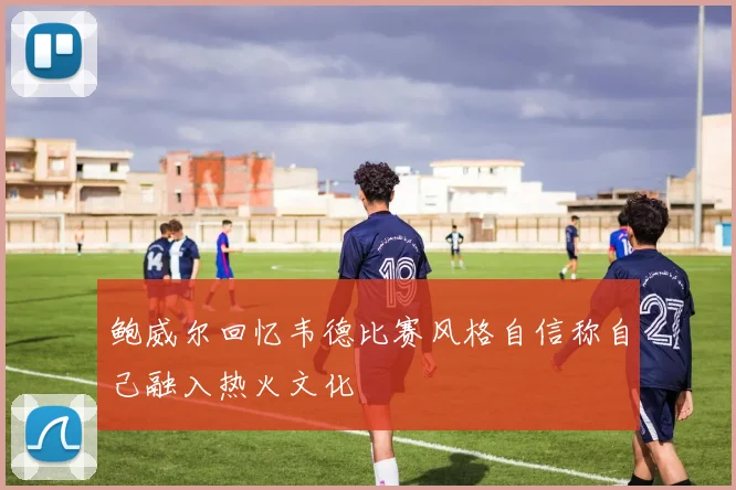 鲍威尔回忆韦德比赛风格自信称自己融入热火文化