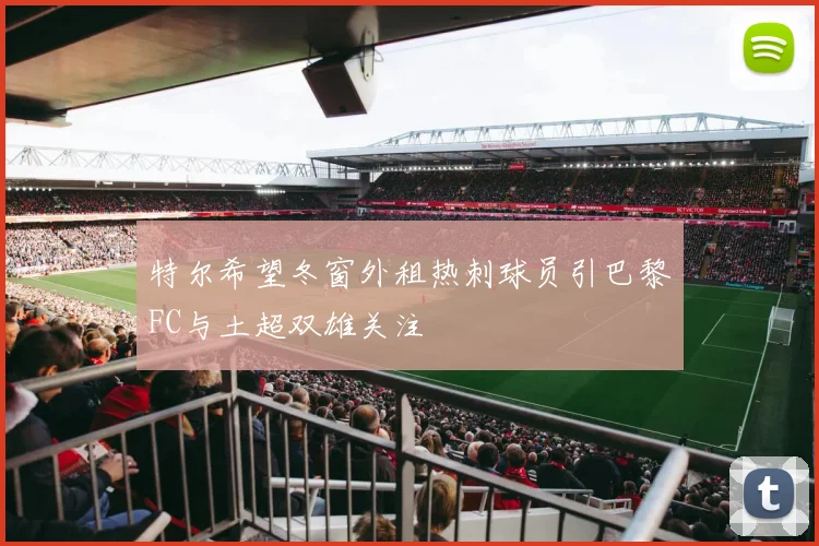 特尔希望冬窗外租热刺球员引巴黎FC与土超双雄关注