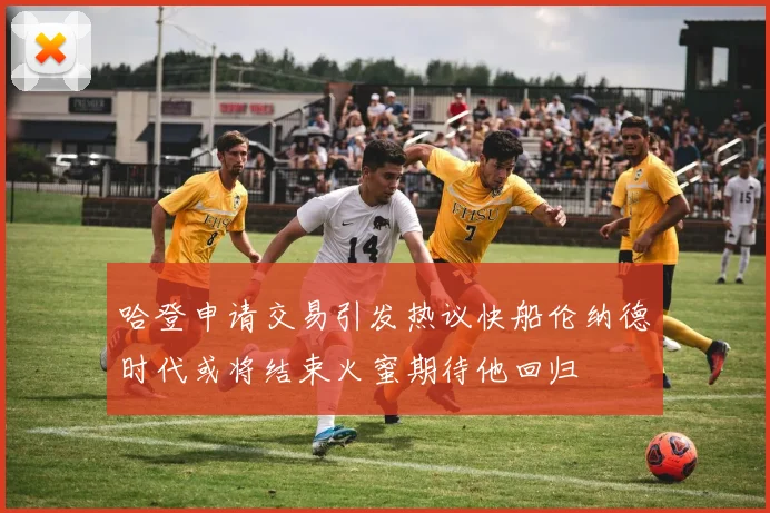 哈登申请交易引发热议快船伦纳德时代或将结束火蜜期待他回归