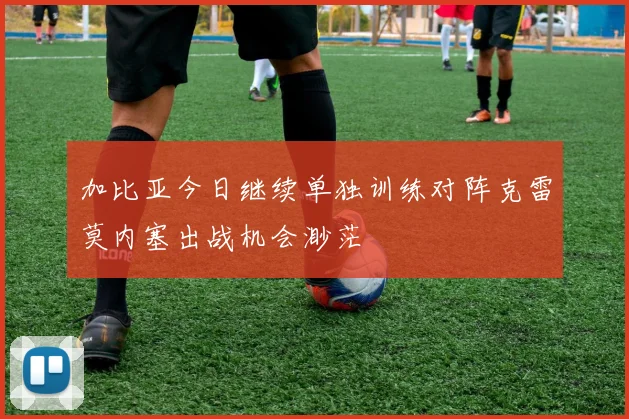 加比亚今日继续单独训练对阵克雷莫内塞出战机会渺茫