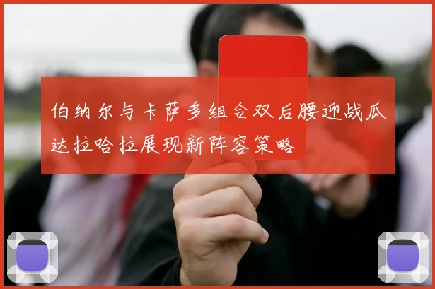 伯纳尔与卡萨多组合双后腰迎战瓜达拉哈拉展现新阵容策略