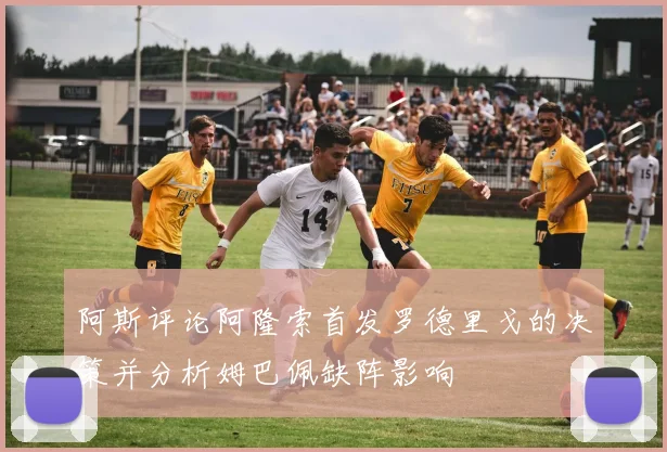 阿斯评论阿隆索首发罗德里戈的决策并分析姆巴佩缺阵影响